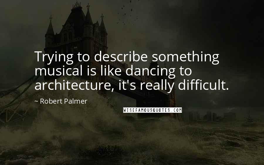 Robert Palmer Quotes: Trying to describe something musical is like dancing to architecture, it's really difficult.