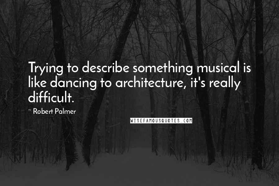 Robert Palmer Quotes: Trying to describe something musical is like dancing to architecture, it's really difficult.