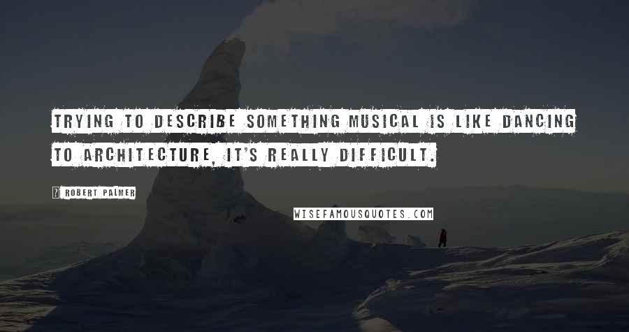 Robert Palmer Quotes: Trying to describe something musical is like dancing to architecture, it's really difficult.