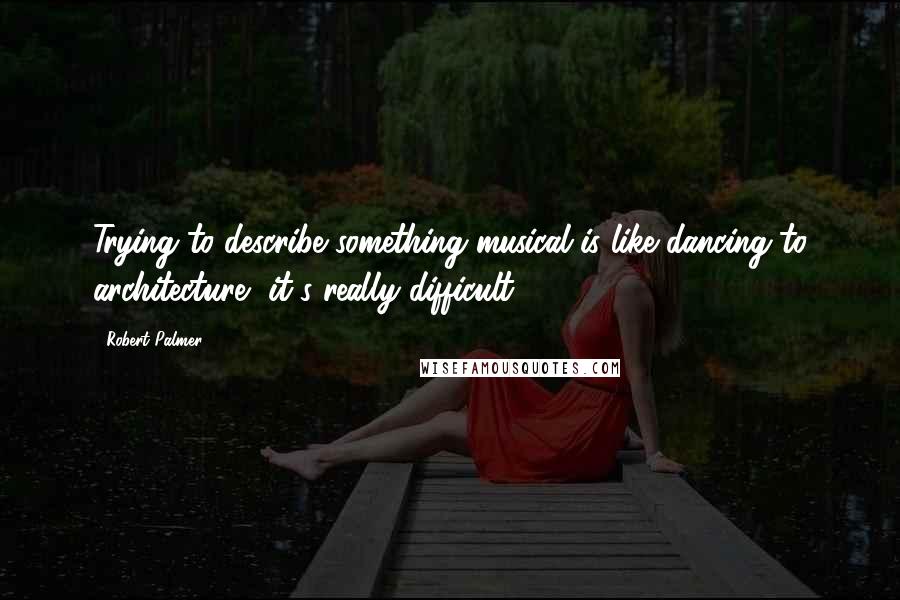 Robert Palmer Quotes: Trying to describe something musical is like dancing to architecture, it's really difficult.