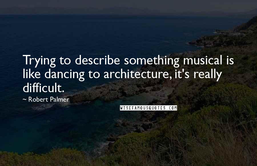 Robert Palmer Quotes: Trying to describe something musical is like dancing to architecture, it's really difficult.