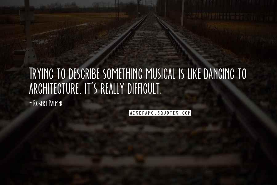 Robert Palmer Quotes: Trying to describe something musical is like dancing to architecture, it's really difficult.