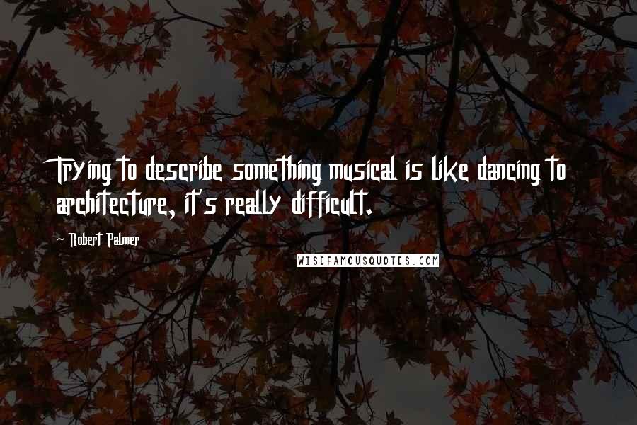 Robert Palmer Quotes: Trying to describe something musical is like dancing to architecture, it's really difficult.