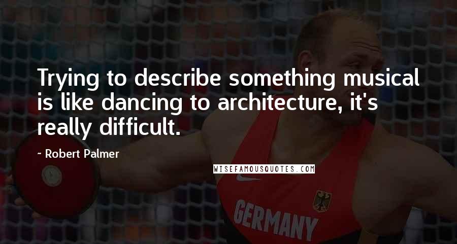 Robert Palmer Quotes: Trying to describe something musical is like dancing to architecture, it's really difficult.