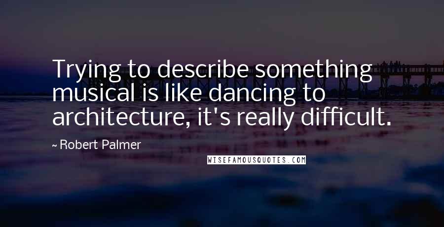 Robert Palmer Quotes: Trying to describe something musical is like dancing to architecture, it's really difficult.