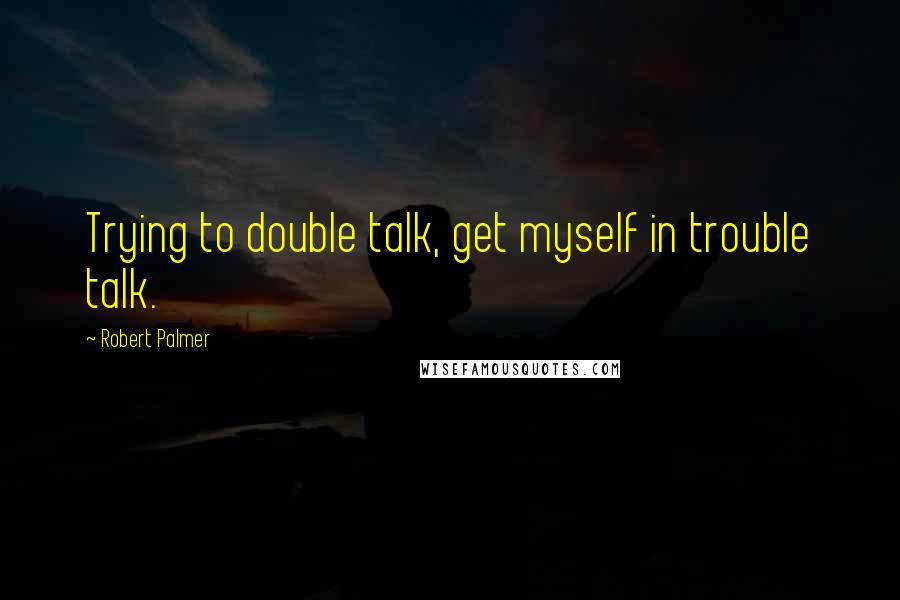 Robert Palmer Quotes: Trying to double talk, get myself in trouble talk.