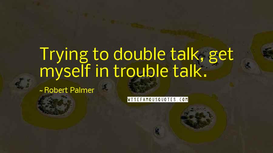 Robert Palmer Quotes: Trying to double talk, get myself in trouble talk.