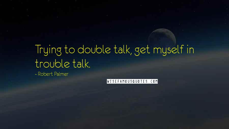 Robert Palmer Quotes: Trying to double talk, get myself in trouble talk.