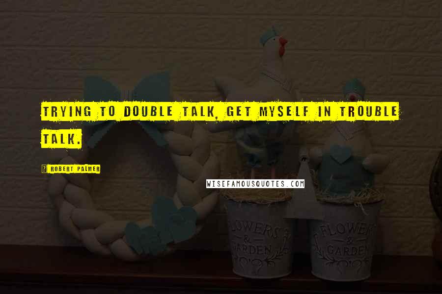 Robert Palmer Quotes: Trying to double talk, get myself in trouble talk.