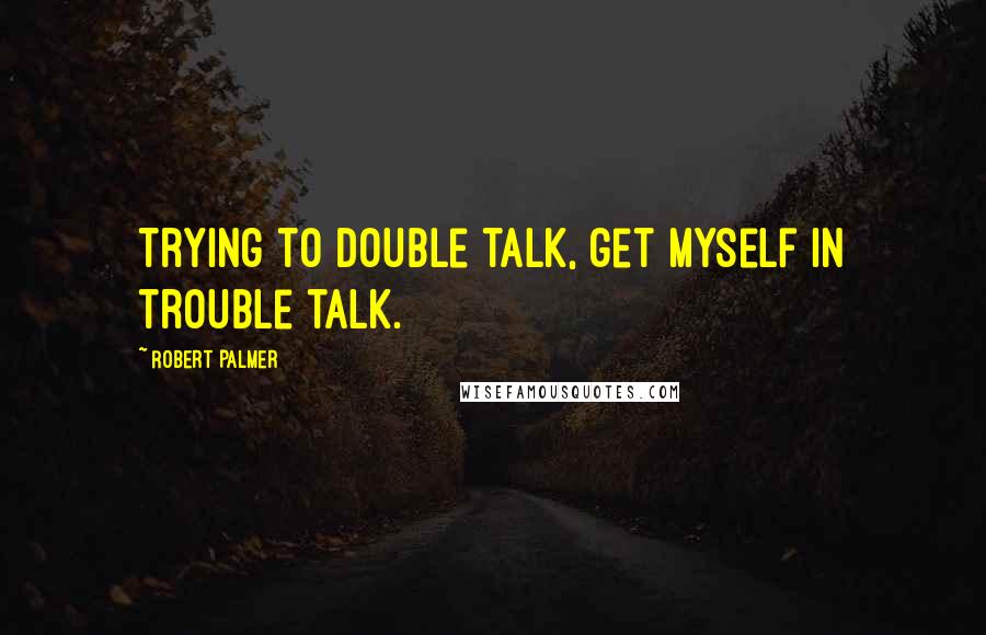 Robert Palmer Quotes: Trying to double talk, get myself in trouble talk.