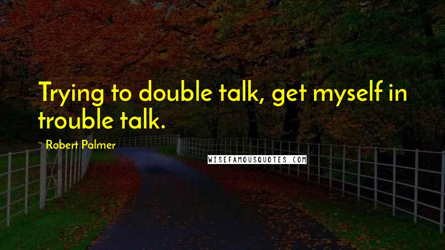 Robert Palmer Quotes: Trying to double talk, get myself in trouble talk.