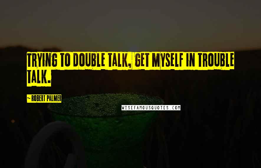 Robert Palmer Quotes: Trying to double talk, get myself in trouble talk.