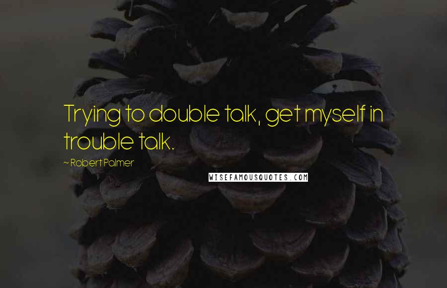 Robert Palmer Quotes: Trying to double talk, get myself in trouble talk.