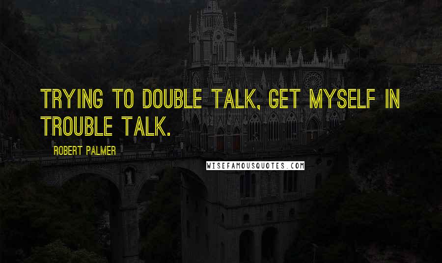 Robert Palmer Quotes: Trying to double talk, get myself in trouble talk.