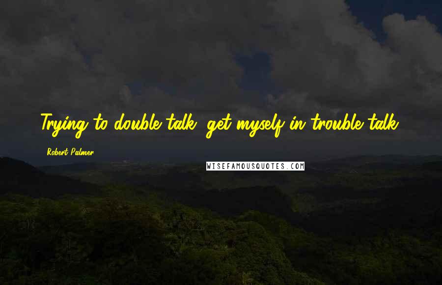 Robert Palmer Quotes: Trying to double talk, get myself in trouble talk.