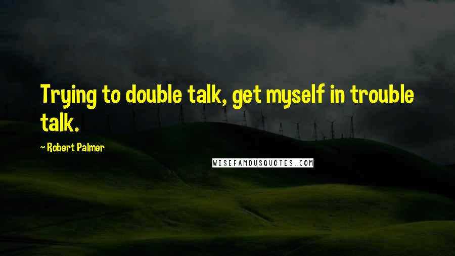 Robert Palmer Quotes: Trying to double talk, get myself in trouble talk.