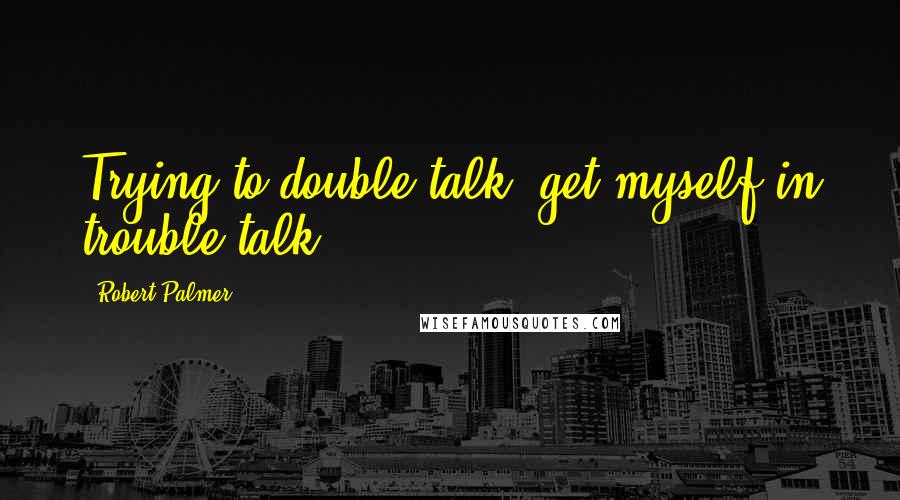 Robert Palmer Quotes: Trying to double talk, get myself in trouble talk.