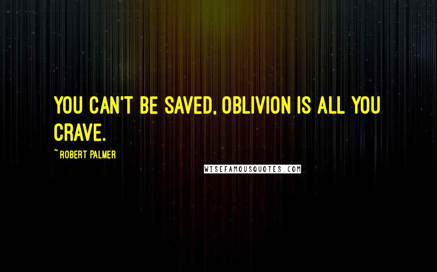Robert Palmer Quotes: You can't be saved, oblivion is all you crave.