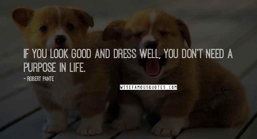 Robert Pante Quotes: if you look good and dress well, you don't need a purpose in life.