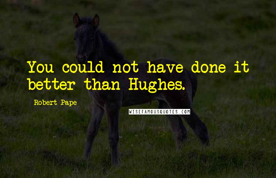 Robert Pape Quotes: You could not have done it better than Hughes.