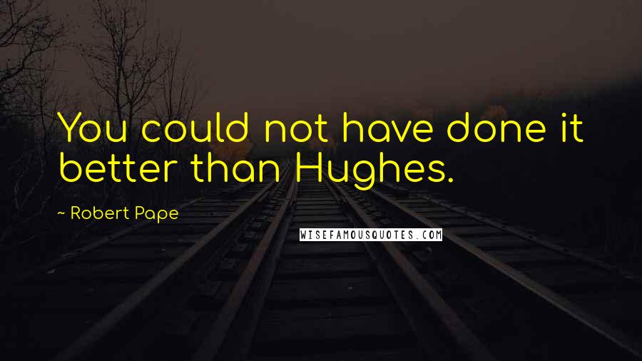 Robert Pape Quotes: You could not have done it better than Hughes.