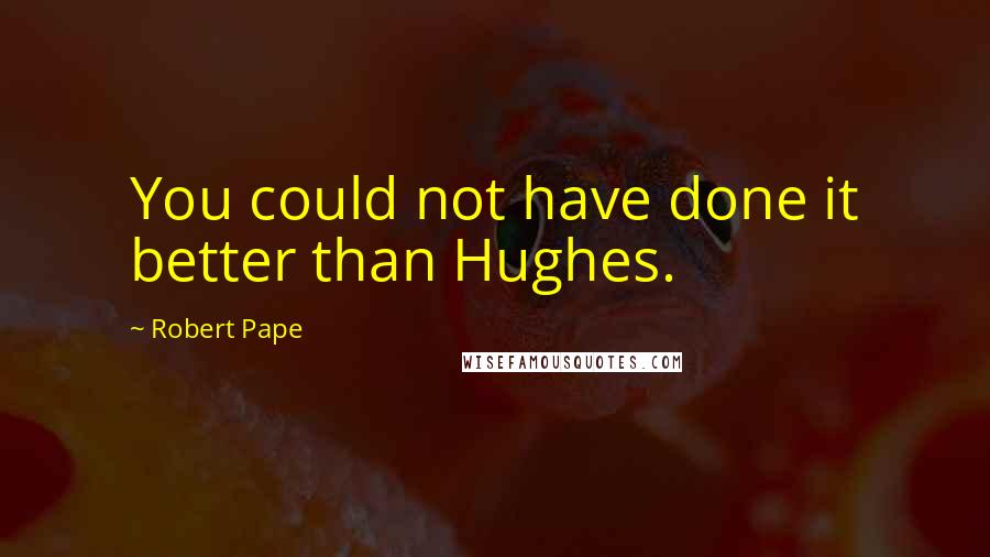 Robert Pape Quotes: You could not have done it better than Hughes.