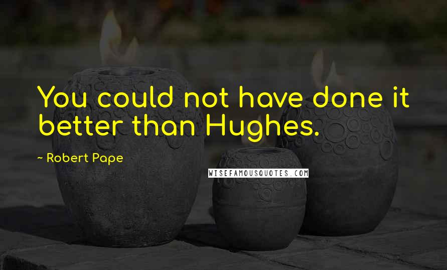 Robert Pape Quotes: You could not have done it better than Hughes.