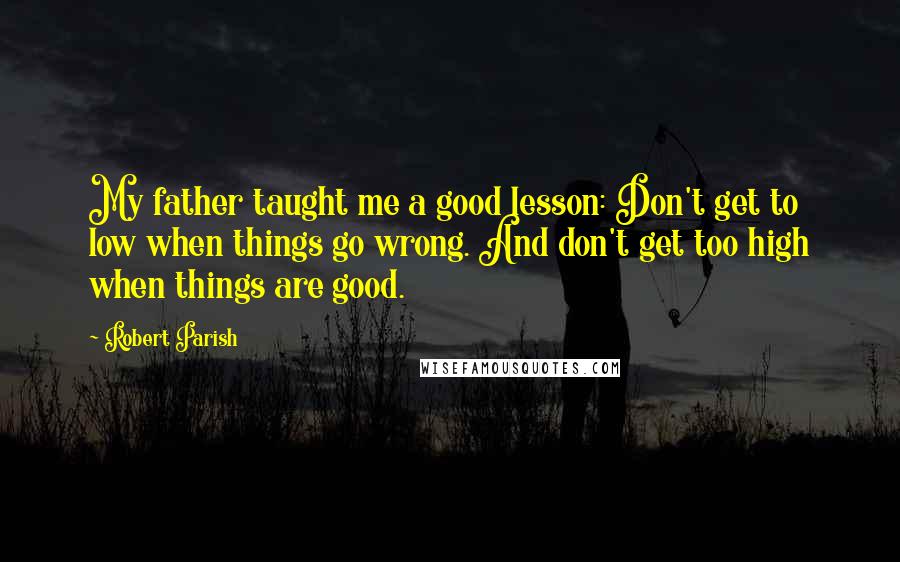 Robert Parish Quotes: My father taught me a good lesson: Don't get to low when things go wrong. And don't get too high when things are good.