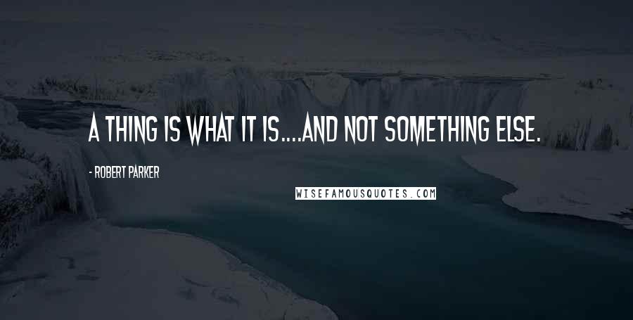 Robert Parker Quotes: A thing is what it is....and not something else.