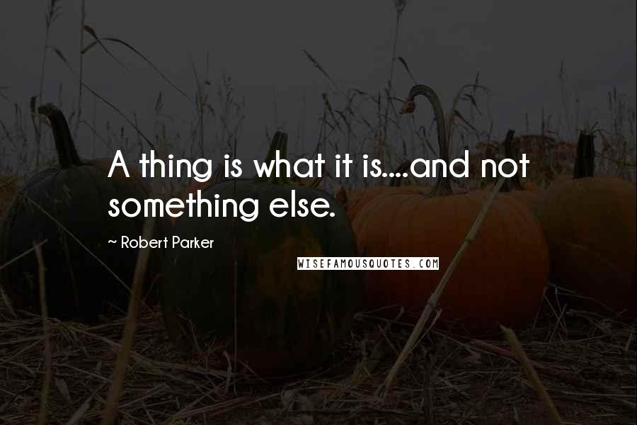 Robert Parker Quotes: A thing is what it is....and not something else.