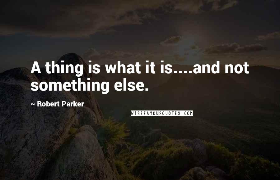 Robert Parker Quotes: A thing is what it is....and not something else.
