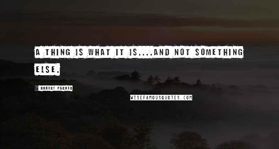 Robert Parker Quotes: A thing is what it is....and not something else.