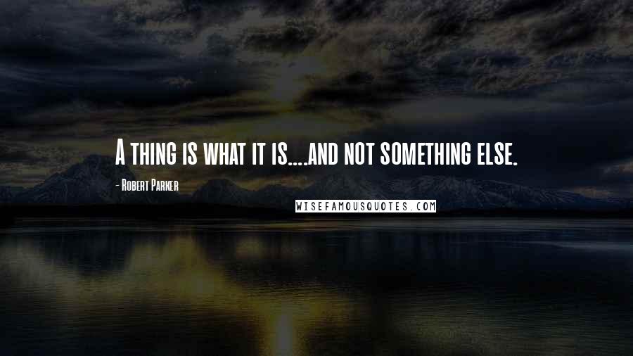 Robert Parker Quotes: A thing is what it is....and not something else.