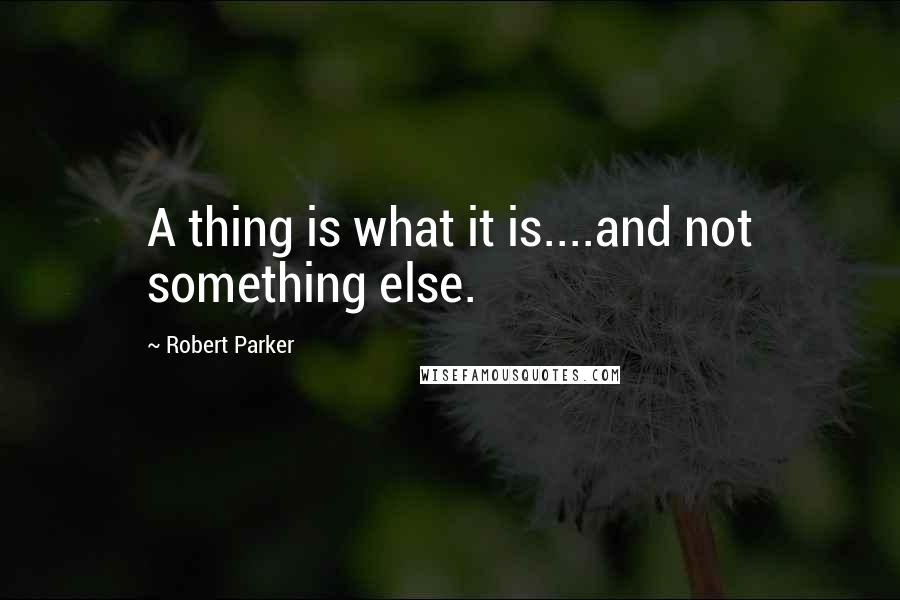 Robert Parker Quotes: A thing is what it is....and not something else.