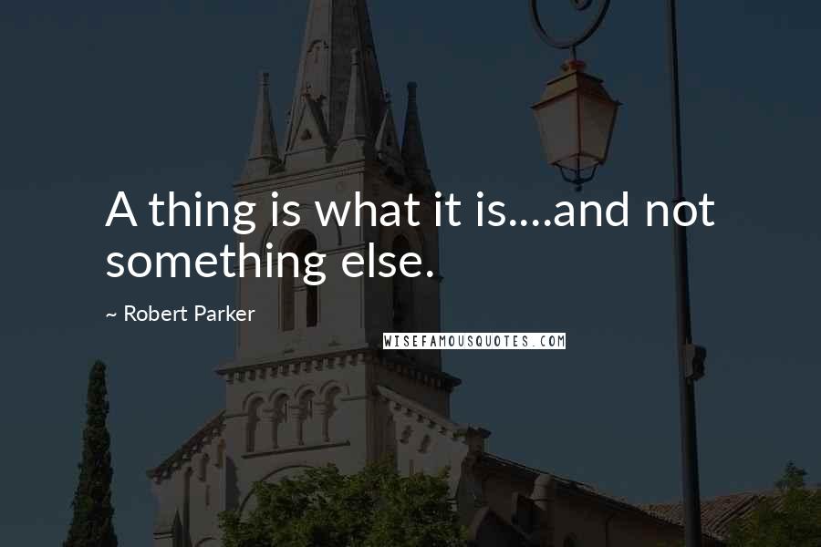 Robert Parker Quotes: A thing is what it is....and not something else.