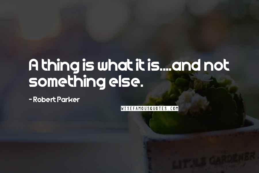 Robert Parker Quotes: A thing is what it is....and not something else.