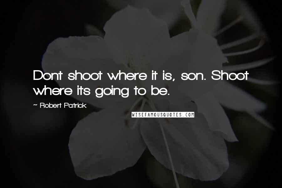 Robert Patrick Quotes: Dont shoot where it is, son. Shoot where its going to be.