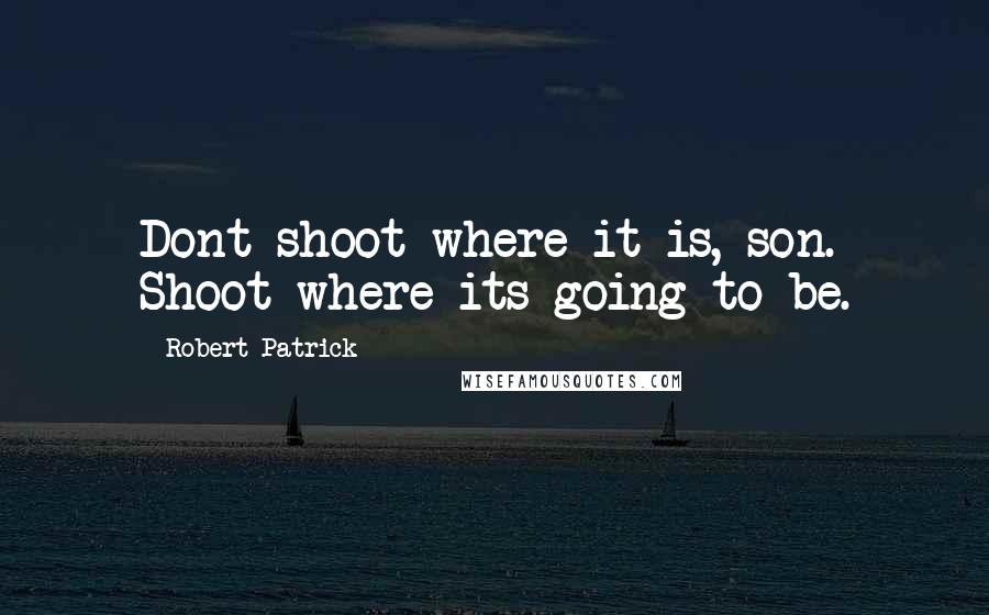 Robert Patrick Quotes: Dont shoot where it is, son. Shoot where its going to be.