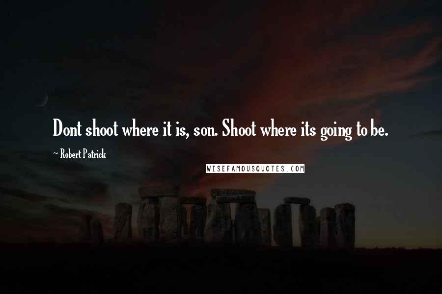 Robert Patrick Quotes: Dont shoot where it is, son. Shoot where its going to be.