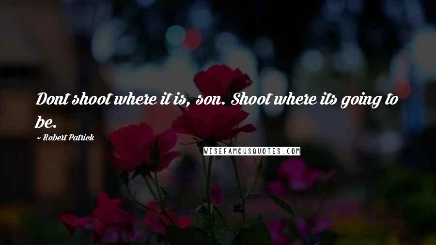 Robert Patrick Quotes: Dont shoot where it is, son. Shoot where its going to be.