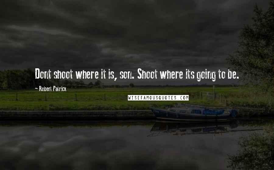 Robert Patrick Quotes: Dont shoot where it is, son. Shoot where its going to be.