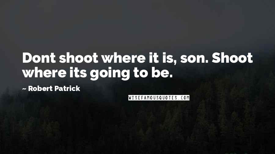 Robert Patrick Quotes: Dont shoot where it is, son. Shoot where its going to be.