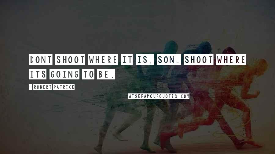 Robert Patrick Quotes: Dont shoot where it is, son. Shoot where its going to be.