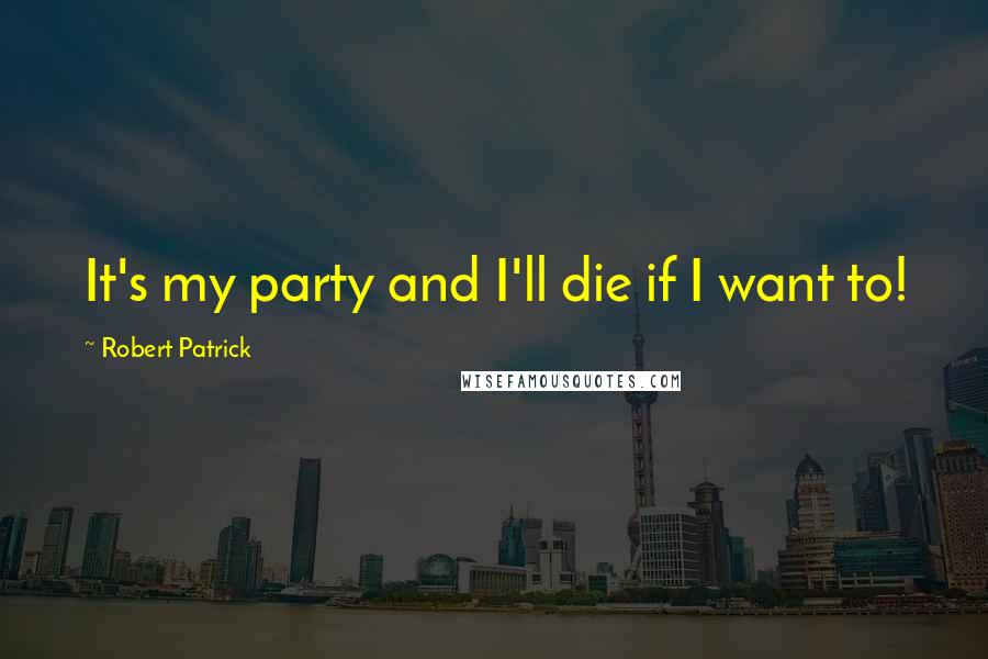 Robert Patrick Quotes: It's my party and I'll die if I want to!