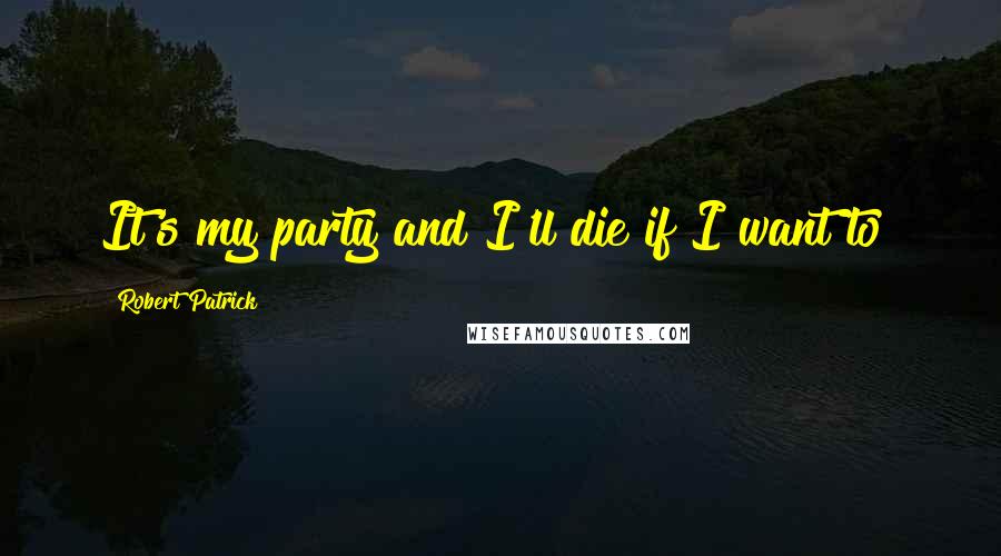 Robert Patrick Quotes: It's my party and I'll die if I want to!