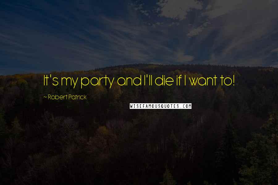 Robert Patrick Quotes: It's my party and I'll die if I want to!