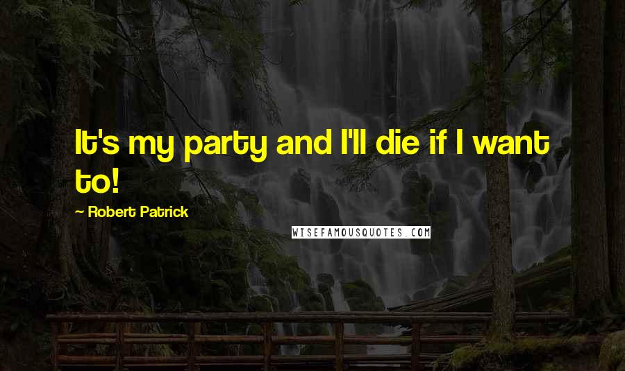 Robert Patrick Quotes: It's my party and I'll die if I want to!