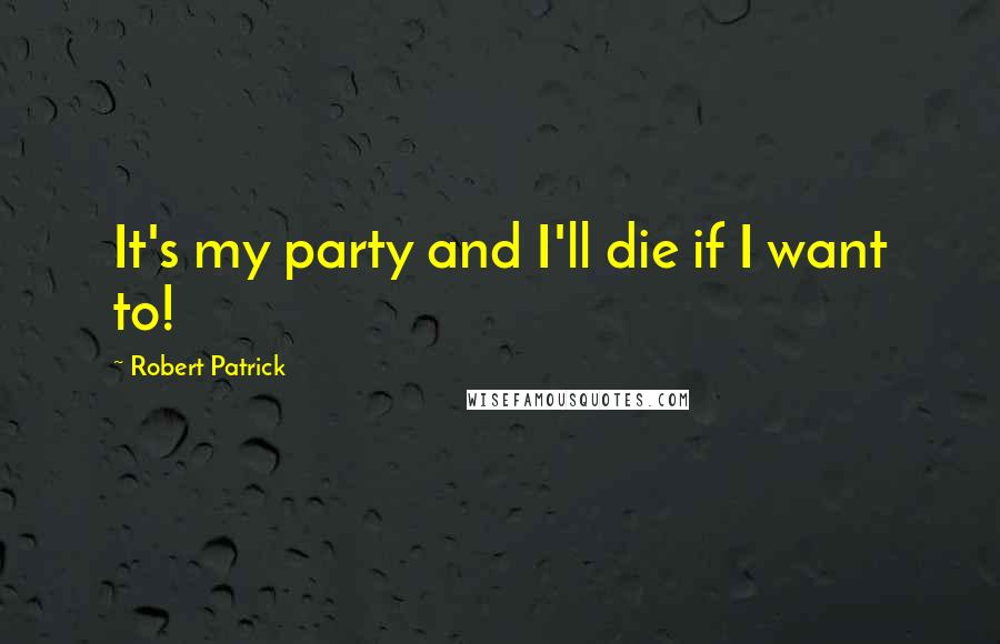 Robert Patrick Quotes: It's my party and I'll die if I want to!