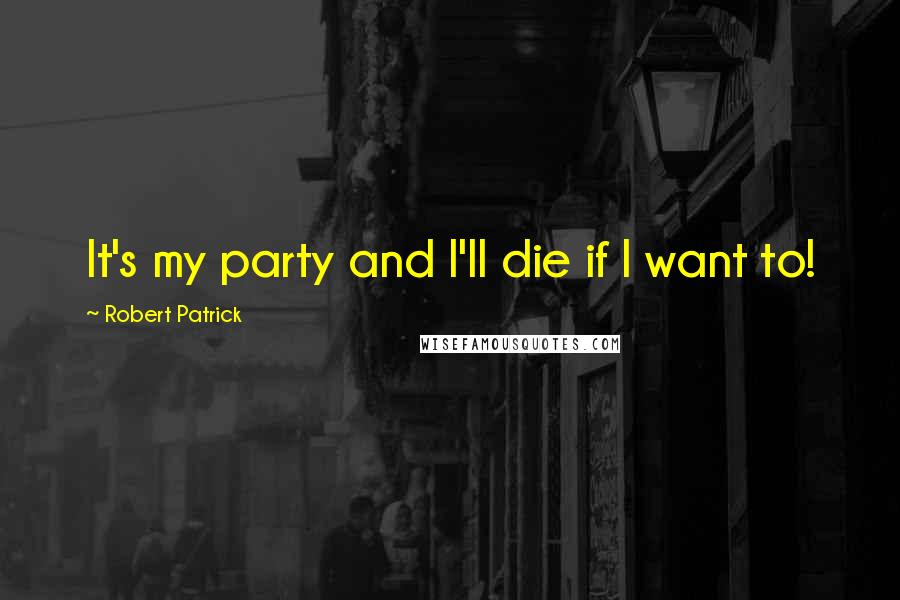 Robert Patrick Quotes: It's my party and I'll die if I want to!