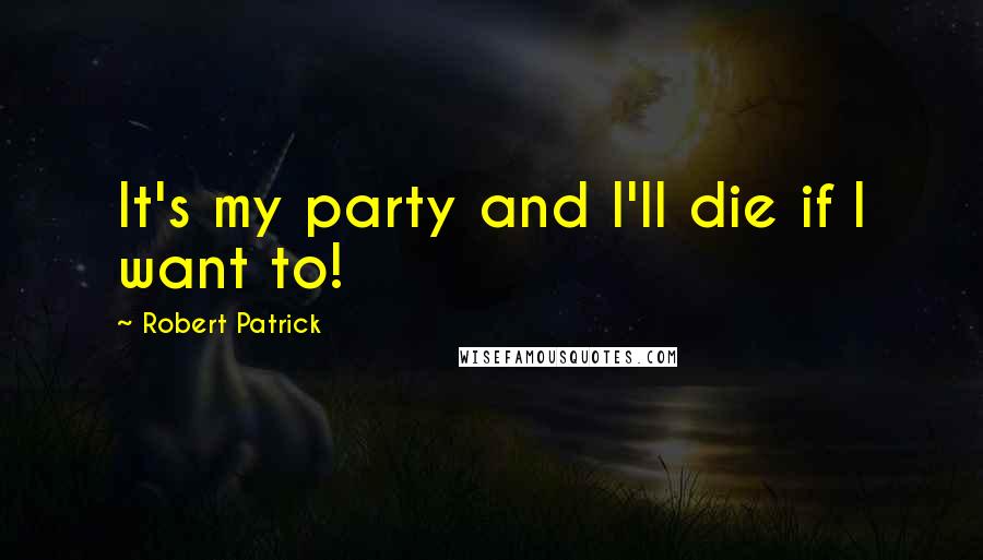 Robert Patrick Quotes: It's my party and I'll die if I want to!